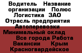 Водитель › Название организации ­ Полюс Логистика, ЗАО › Отрасль предприятия ­ Автоперевозки › Минимальный оклад ­ 45 000 - Все города Работа » Вакансии   . Крым,Красногвардейское